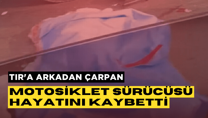 TIR'a arkadan çarpan motosiklet sürücüsü hayatını kaybetti