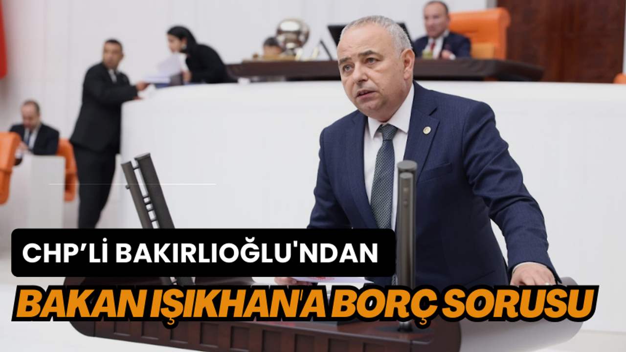 CHP’li Bakırlıoğlu'dan Bakan Işıkhan’a çağrı: Borcu olan tüm kamu kurumlarını açıkla!